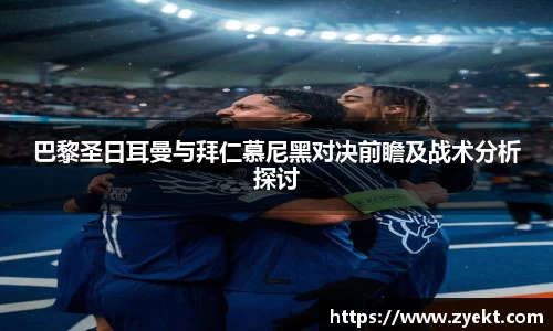 巴黎圣日耳曼与拜仁慕尼黑对决前瞻及战术分析探讨